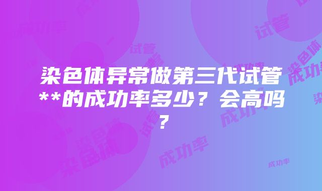 染色体异常做第三代试管**的成功率多少？会高吗？