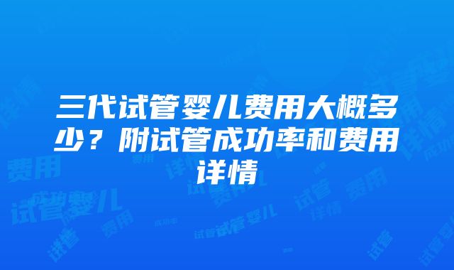 三代试管婴儿费用大概多少？附试管成功率和费用详情