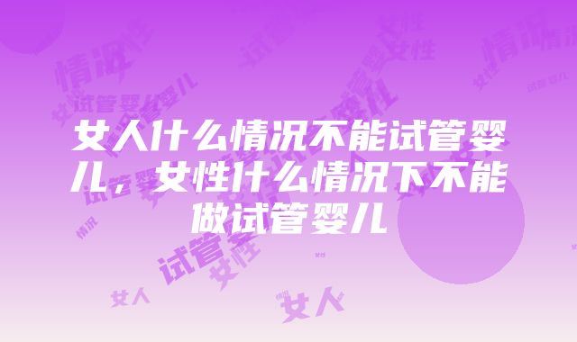 女人什么情况不能试管婴儿，女性什么情况下不能做试管婴儿