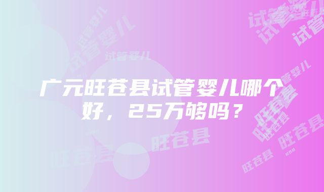 广元旺苍县试管婴儿哪个好，25万够吗？