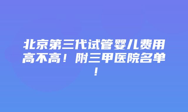 北京第三代试管婴儿费用高不高！附三甲医院名单！