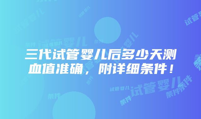 三代试管婴儿后多少天测血值准确，附详细条件！