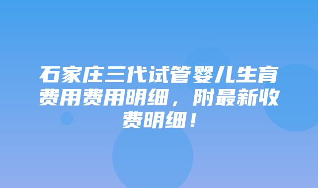 石家庄三代试管婴儿生育费用费用明细，附最新收费明细！