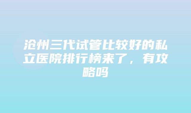 沧州三代试管比较好的私立医院排行榜来了，有攻略吗