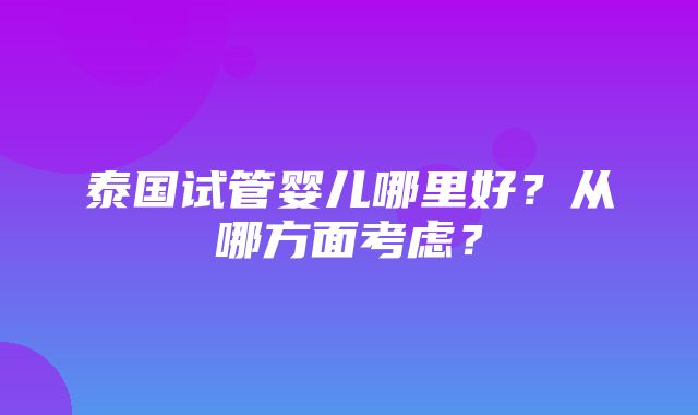 泰国试管婴儿哪里好？从哪方面考虑？