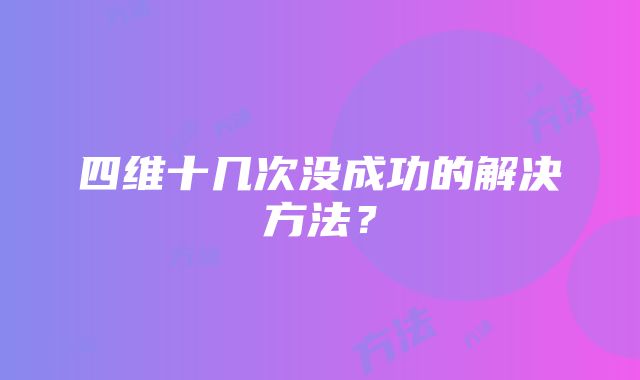 四维十几次没成功的解决方法？