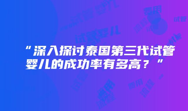 “深入探讨泰国第三代试管婴儿的成功率有多高？”