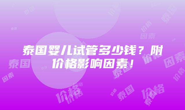 泰国婴儿试管多少钱？附价格影响因素！