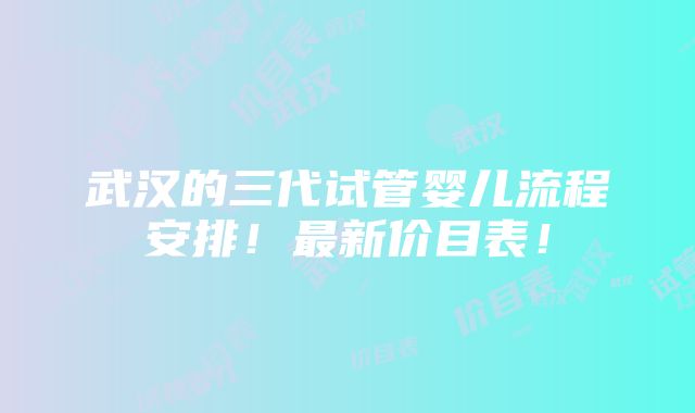 武汉的三代试管婴儿流程安排！最新价目表！