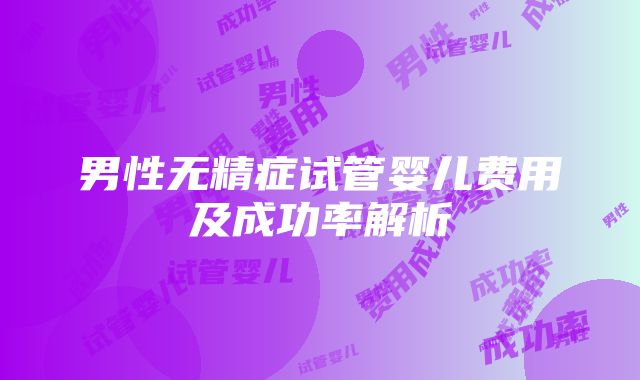 男性无精症试管婴儿费用及成功率解析