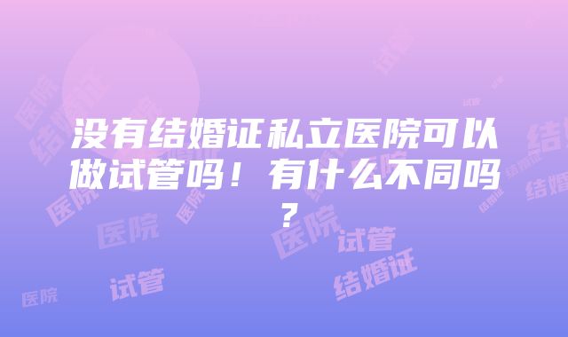 没有结婚证私立医院可以做试管吗！有什么不同吗？