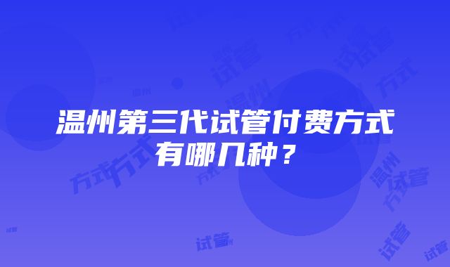 温州第三代试管付费方式有哪几种？