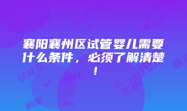 襄阳襄州区试管婴儿需要什么条件，必须了解清楚！