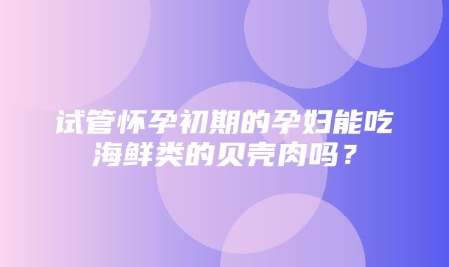 试管怀孕初期的孕妇能吃海鲜类的贝壳肉吗？