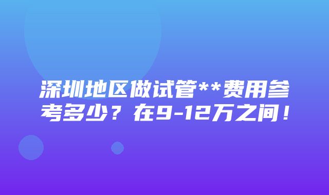 深圳地区做试管**费用参考多少？在9-12万之间！