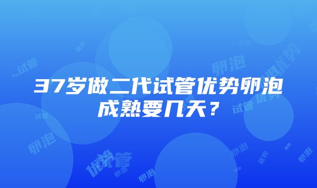 37岁做二代试管优势卵泡成熟要几天？