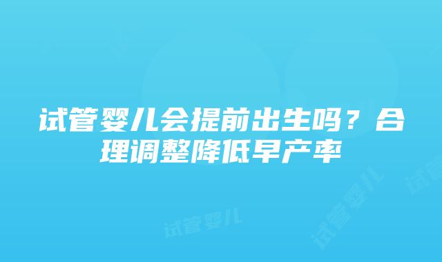 试管婴儿会提前出生吗？合理调整降低早产率