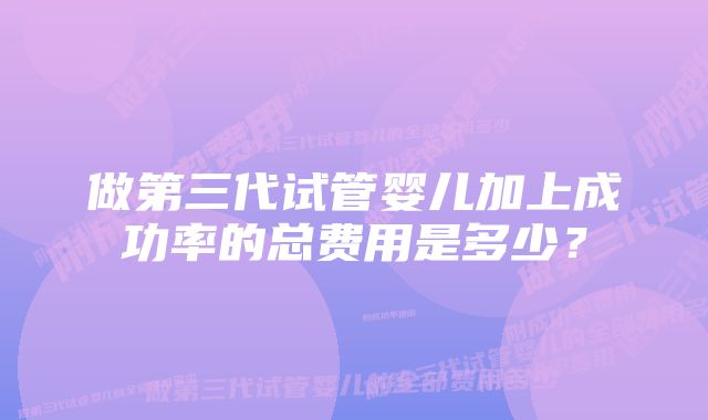 做第三代试管婴儿加上成功率的总费用是多少？