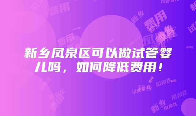 新乡凤泉区可以做试管婴儿吗，如何降低费用！