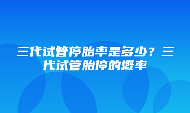 三代试管停胎率是多少？三代试管胎停的概率