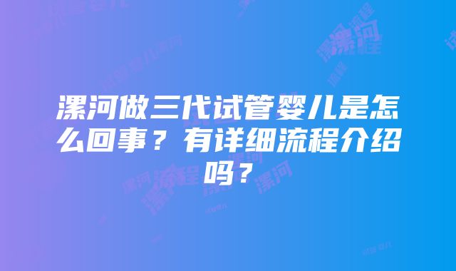 漯河做三代试管婴儿是怎么回事？有详细流程介绍吗？