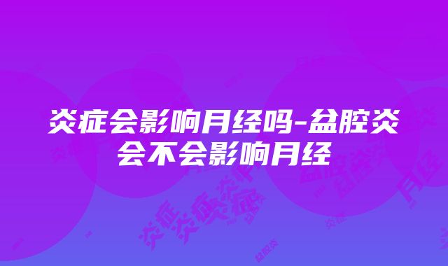 炎症会影响月经吗-盆腔炎会不会影响月经