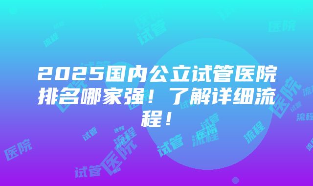 2025国内公立试管医院排名哪家强！了解详细流程！