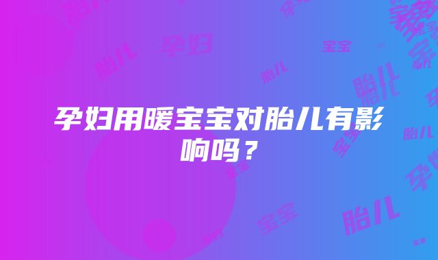 孕妇用暖宝宝对胎儿有影响吗？