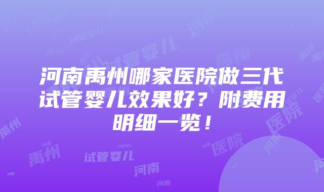 河南禹州哪家医院做三代试管婴儿效果好？附费用明细一览！