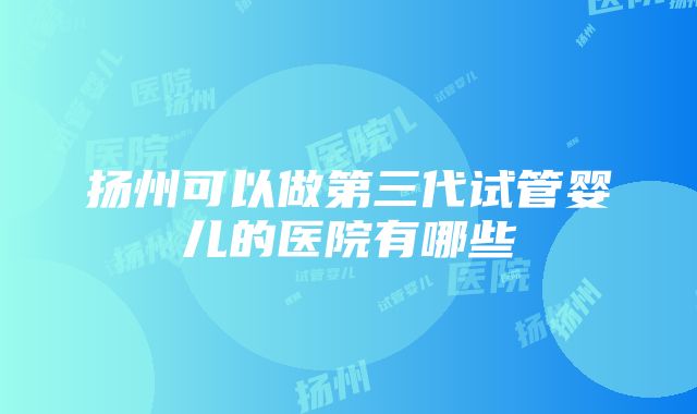 扬州可以做第三代试管婴儿的医院有哪些