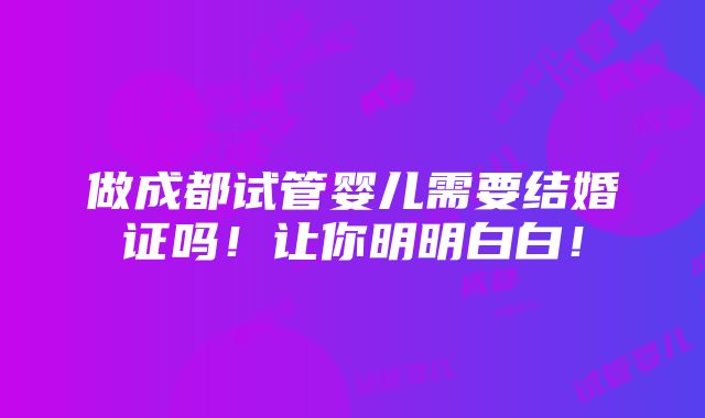 做成都试管婴儿需要结婚证吗！让你明明白白！