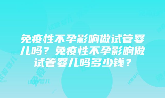 免疫性不孕影响做试管婴儿吗？免疫性不孕影响做试管婴儿吗多少钱？