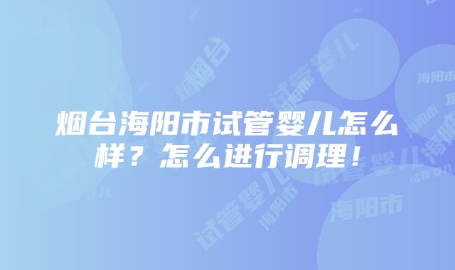 烟台海阳市试管婴儿怎么样？怎么进行调理！