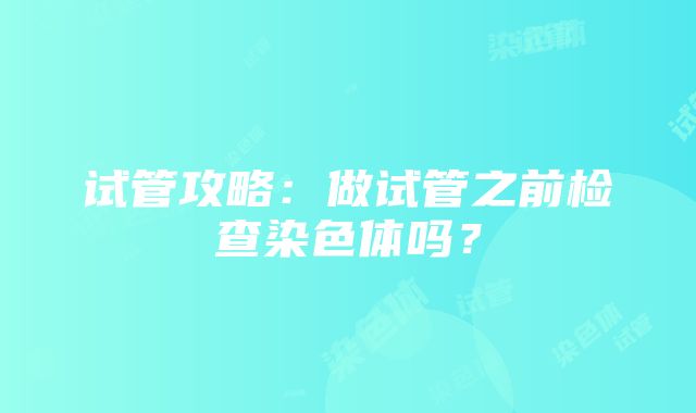 试管攻略：做试管之前检查染色体吗？