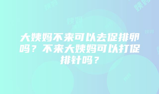 大姨妈不来可以去促排卵吗？不来大姨妈可以打促排针吗？