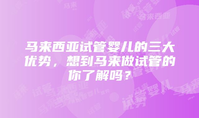 马来西亚试管婴儿的三大优势，想到马来做试管的你了解吗？