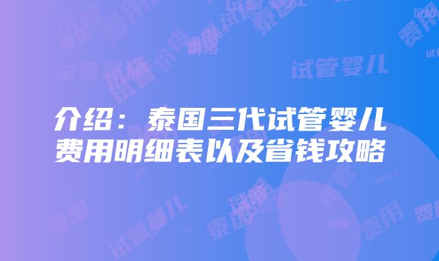 介绍：泰国三代试管婴儿费用明细表以及省钱攻略