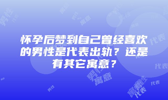 怀孕后梦到自己曾经喜欢的男性是代表出轨？还是有其它寓意？