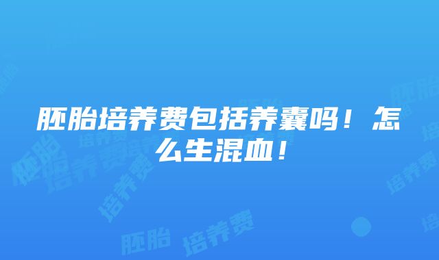 胚胎培养费包括养囊吗！怎么生混血！