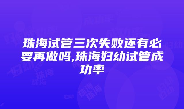 珠海试管三次失败还有必要再做吗,珠海妇幼试管成功率