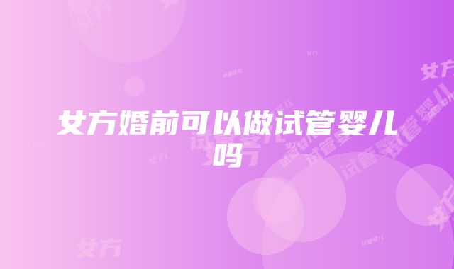 女方婚前可以做试管婴儿吗