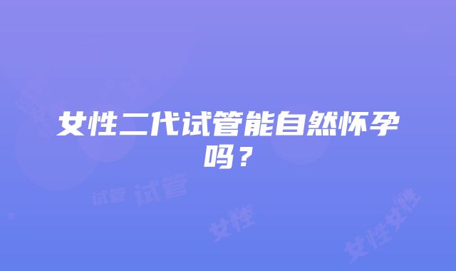 女性二代试管能自然怀孕吗？