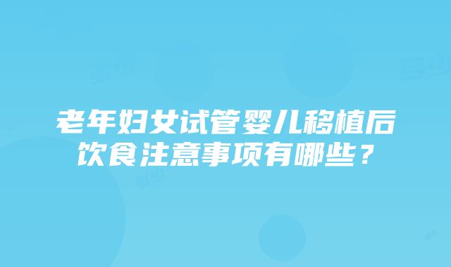 老年妇女试管婴儿移植后饮食注意事项有哪些？