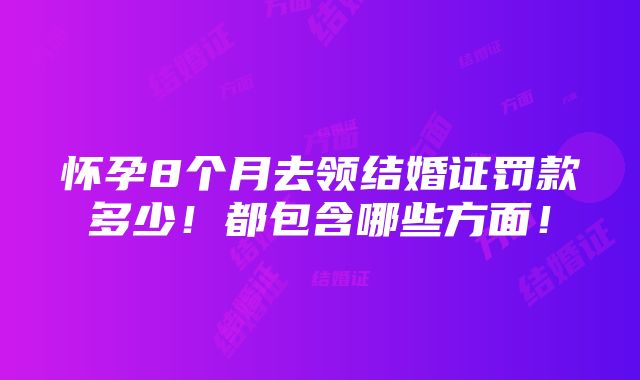 怀孕8个月去领结婚证罚款多少！都包含哪些方面！