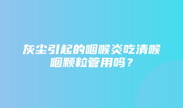 灰尘引起的咽喉炎吃清喉咽颗粒管用吗？