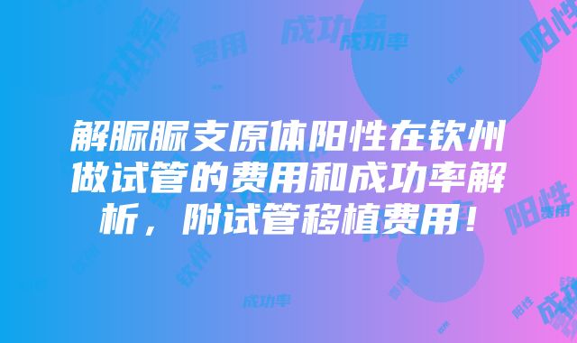 解脲脲支原体阳性在钦州做试管的费用和成功率解析，附试管移植费用！