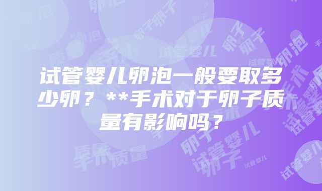 试管婴儿卵泡一般要取多少卵？**手术对于卵子质量有影响吗？