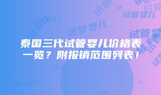 泰国三代试管婴儿价格表一览？附报销范围列表！