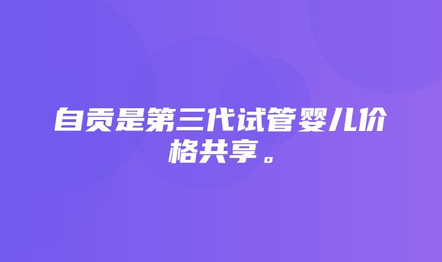 自贡是第三代试管婴儿价格共享。