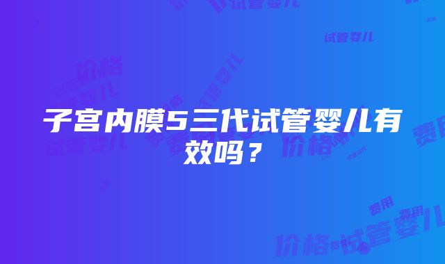 子宫内膜5三代试管婴儿有效吗？